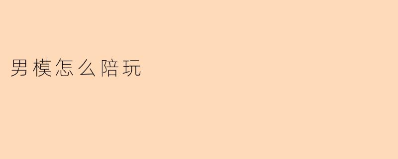 男模陪玩一般提供哪些服务?