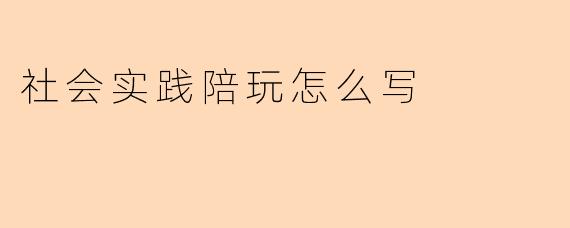 社会实践报告中关于“陪玩”活动的经历该如何撰写？