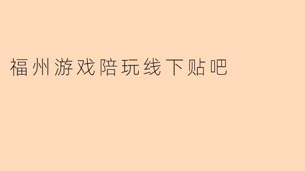《福州游戏陪玩线下贴吧:玩家集结地,开黑交友新选择》