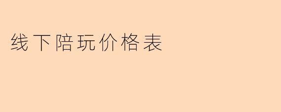 《线下陪玩服务价格表:透明消费指南与常见项目解析》