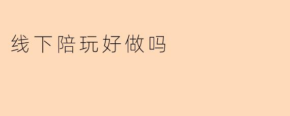 线下陪玩好做吗
