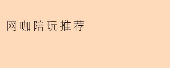 网咖陪玩推荐有哪些靠谱的平台或方式?