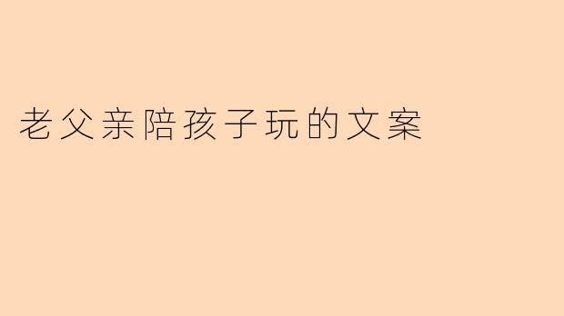 为什么老父亲陪孩子玩的时光如此珍贵?