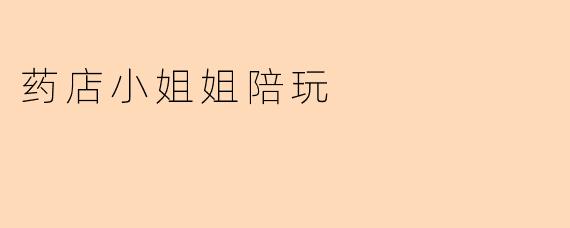 药店小姐姐陪玩