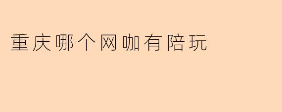 重庆哪个网咖有陪玩