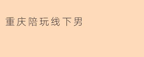 “重庆陪玩线下男：新兴社交体验背后的需求与争议”