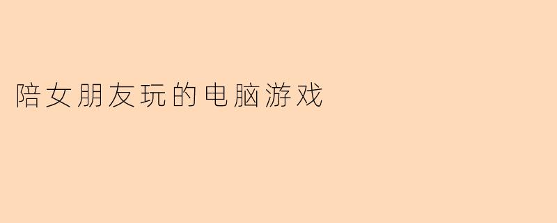 有没有适合和女朋友一起玩的轻松有趣的电脑游戏推荐?