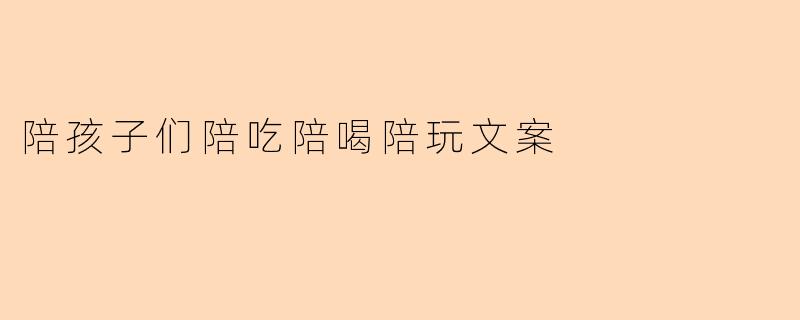 陪孩子们陪吃陪喝陪玩文案
