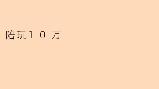 “陪玩10万:揭秘新兴职业背后的财富密码与情感价值”