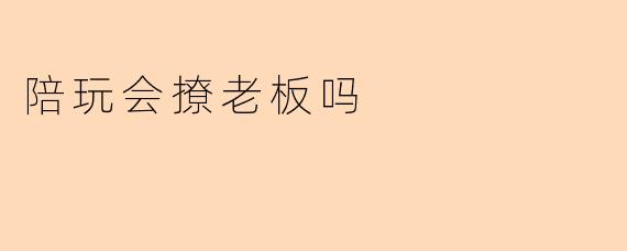 陪玩会撩老板吗？