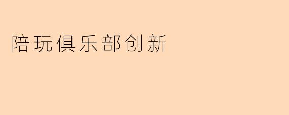 “从‘陪玩’到‘玩伴经济’:探索陪玩俱乐部的创新路径与未来趋势”