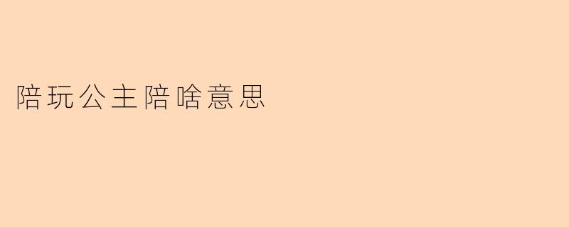 “陪玩公主”是啥意思?揭秘新兴娱乐社交背后的故事
