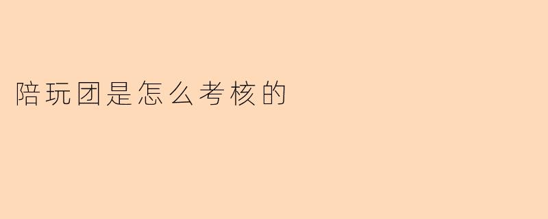 陪玩团通常是如何考核成员的?