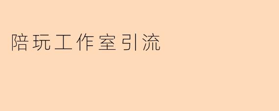 陪玩工作室如何有效引流,吸引更多客户?