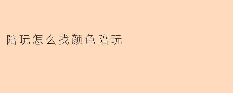 陪玩怎么找颜色陪玩