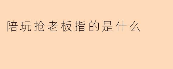 陪玩抢老板指的是什么