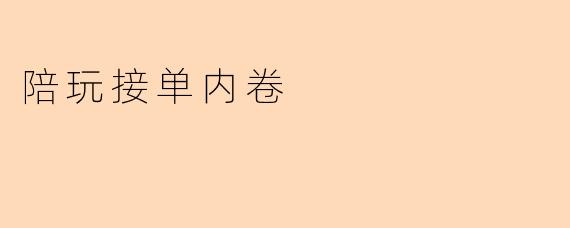 “陪玩接单内卷实录:时薪跌破底线,服务卷到‘海底捞’?”