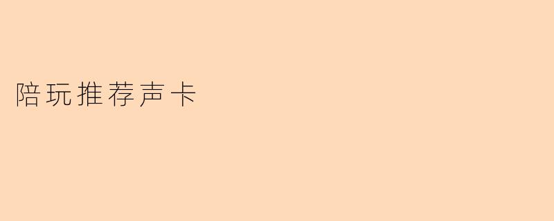 「游戏陪玩必备!2023年高性价比声卡推荐,让你的声音更“值钱”」
