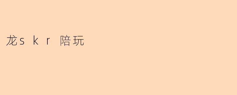 《龙skr陪玩:虚拟陪伴时代的新宠,还是社交需求的另类表达?》