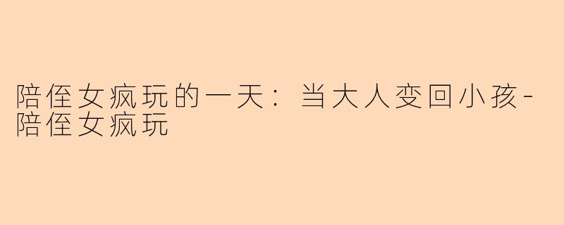 陪侄女疯玩的一天：当大人变回小孩-陪侄女疯玩