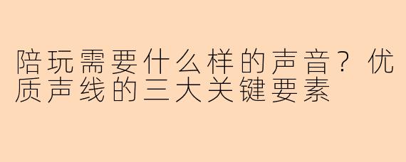 陪玩需要什么样的声音?优质声线的三大关键要素
