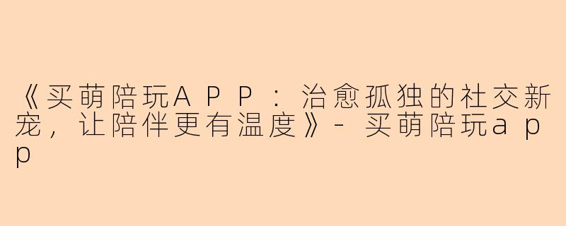 《买萌陪玩APP：治愈孤独的社交新宠，让陪伴更有温度》-买萌陪玩app