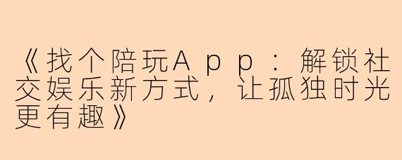 《找个陪玩App：解锁社交娱乐新方式，让孤独时光更有趣》
