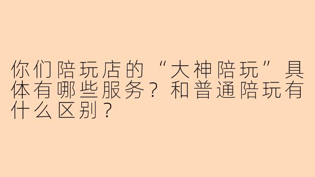 你们陪玩店的“大神陪玩”具体有哪些服务？和普通陪玩有什么区别？