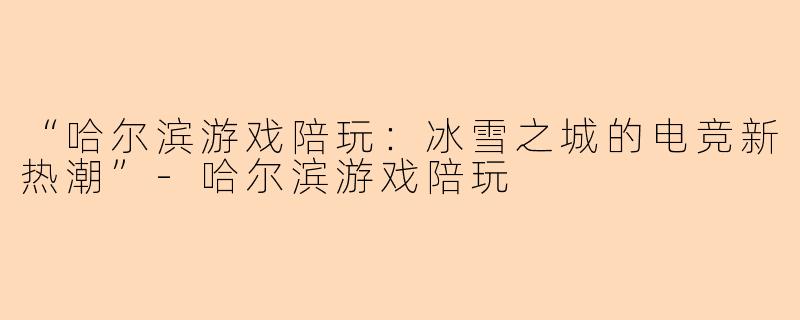 “哈尔滨游戏陪玩：冰雪之城的电竞新热潮”-哈尔滨游戏陪玩