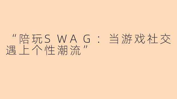 “陪玩SWAG：当游戏社交遇上个性潮流”