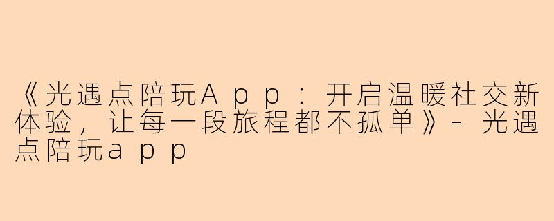 《光遇点陪玩App：开启温暖社交新体验，让每一段旅程都不孤单》-光遇点陪玩app