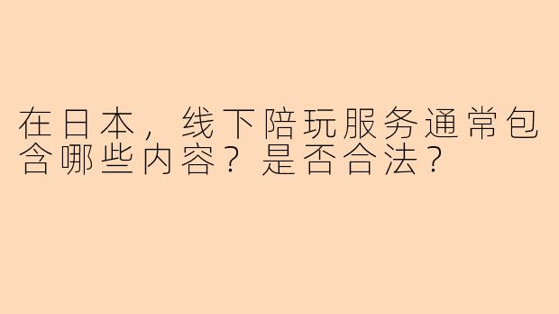 在日本,线下陪玩服务通常包含哪些内容?是否合法?