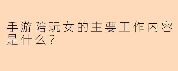 手游陪玩女的主要工作内容是什么？