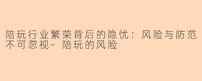 陪玩行业繁荣背后的隐忧：风险与防范不可忽视-陪玩的风险