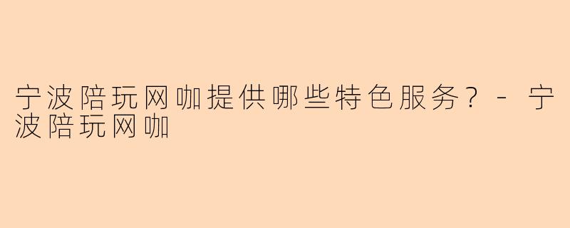 宁波陪玩网咖提供哪些特色服务?