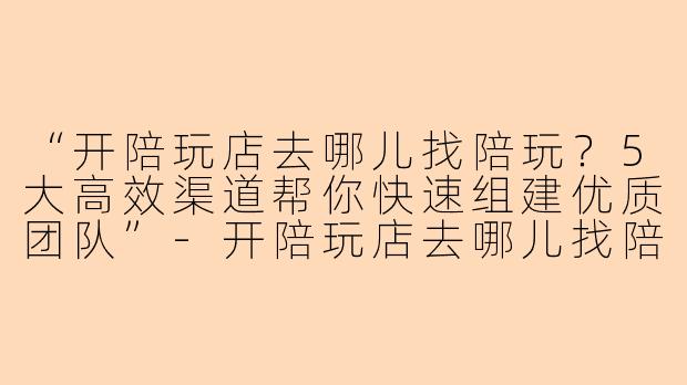 “开陪玩店去哪儿找陪玩？5大高效渠道帮你快速组建优质团队”-开陪玩店去哪儿找陪玩
