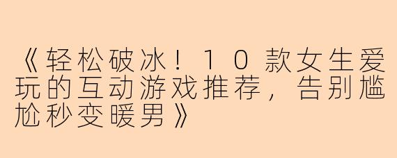 《轻松破冰！10款女生爱玩的互动游戏推荐，告别尴尬秒变暖男》