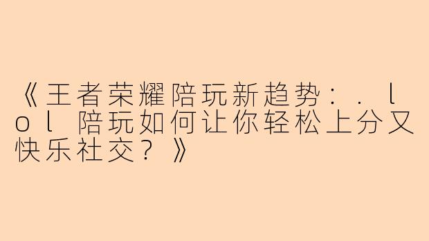 《王者荣耀陪玩新趋势：.lol陪玩如何让你轻松上分又快乐社交？》
