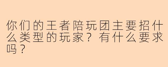 你们的王者陪玩团主要招什么类型的玩家？有什么要求吗？