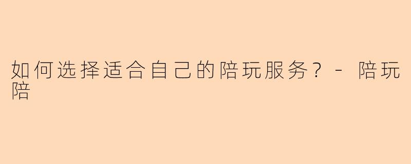 如何选择适合自己的陪玩服务？-陪玩陪