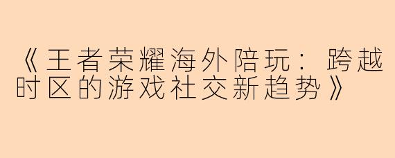《王者荣耀海外陪玩：跨越时区的游戏社交新趋势》