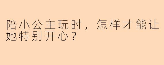 陪小公主玩时，怎样才能让她特别开心？
