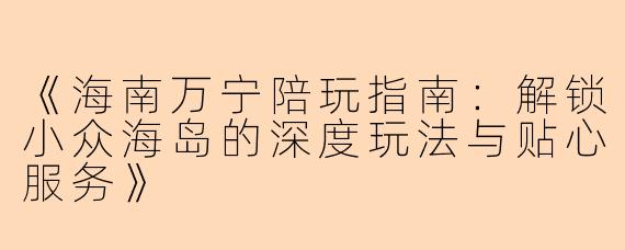 《海南万宁陪玩指南：解锁小众海岛的深度玩法与贴心服务》