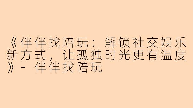 《伴伴找陪玩：解锁社交娱乐新方式，让孤独时光更有温度》-伴伴找陪玩