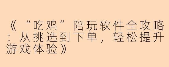 《“吃鸡”陪玩软件全攻略：从挑选到下单，轻松提升游戏体验》