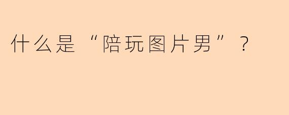 什么是“陪玩图片男”？