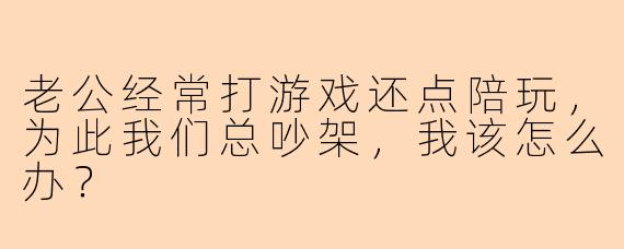 老公经常打游戏还点陪玩，为此我们总吵架，我该怎么办？