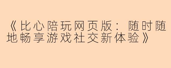 《比心陪玩网页版：随时随地畅享游戏社交新体验》