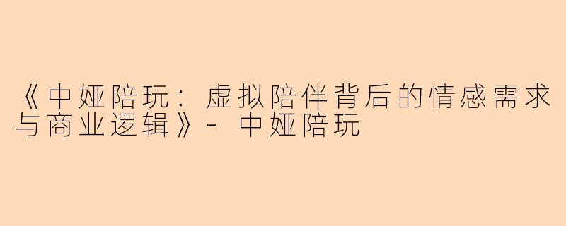 《中娅陪玩：虚拟陪伴背后的情感需求与商业逻辑》-中娅陪玩