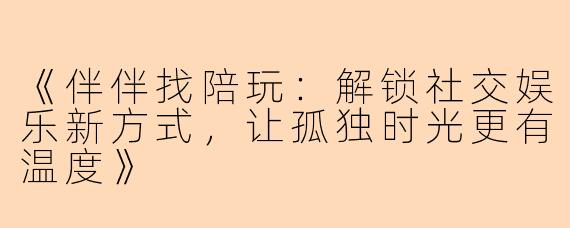 《伴伴找陪玩：解锁社交娱乐新方式，让孤独时光更有温度》